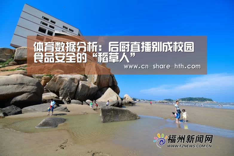 体育数据分析:后厨直播别成校园食品安全的“稻草人”(图1) 体育数据分析